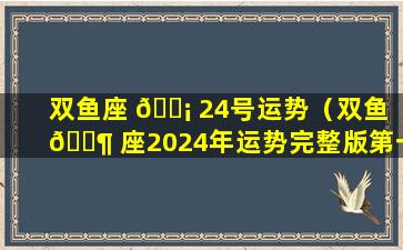双鱼座 🐡 24号运势（双鱼 🐶 座2024年运势完整版第一星座网）
